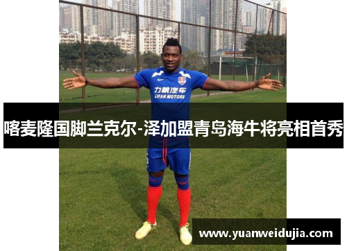 喀麦隆国脚兰克尔-泽加盟青岛海牛将亮相首秀