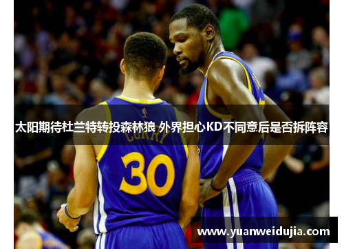 太阳期待杜兰特转投森林狼 外界担心KD不同意后是否拆阵容