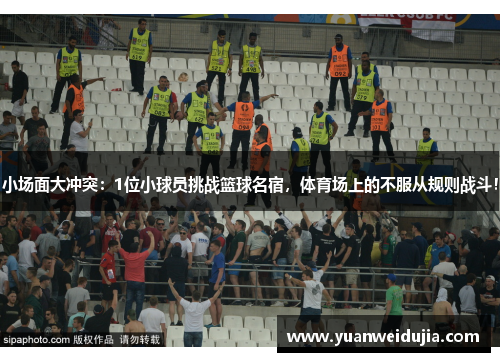小场面大冲突：1位小球员挑战篮球名宿，体育场上的不服从规则战斗！