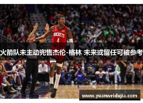 火箭队未主动兜售杰伦-格林 未来或留任可被参考