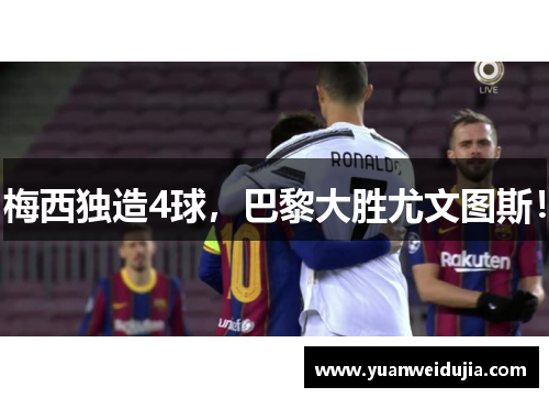 梅西独造4球，巴黎大胜尤文图斯！